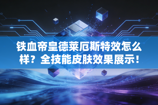 铁血帝皇德莱厄斯特效怎么样？全技能皮肤效果展示！