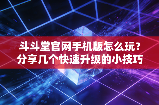 斗斗堂官网手机版怎么玩？分享几个快速升级的小技巧！