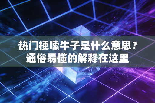 热门梗嗦牛子是什么意思？通俗易懂的解释在这里