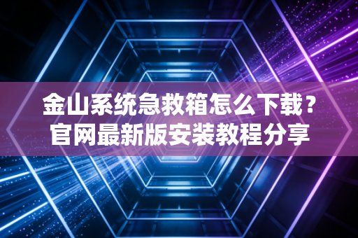 金山系统急救箱怎么下载？官网最新版安装教程分享
