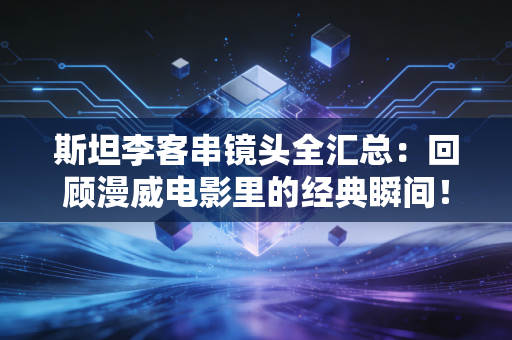 斯坦李客串镜头全汇总：回顾漫威电影里的经典瞬间！