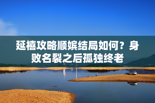 延禧攻略顺嫔结局如何？身败名裂之后孤独终老