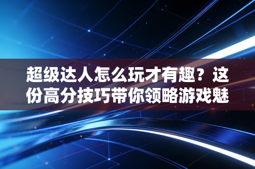 超级达人怎么玩才有趣？这份高分技巧带你领略游戏魅力！