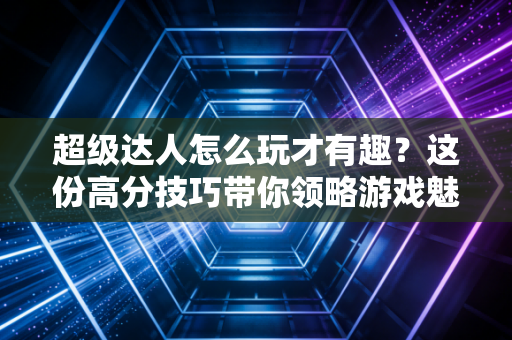 超级达人怎么玩才有趣？这份高分技巧带你领略游戏魅力！