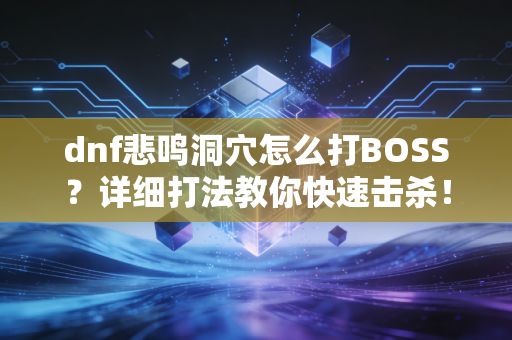 dnf悲鸣洞穴怎么打BOSS？详细打法教你快速击杀！