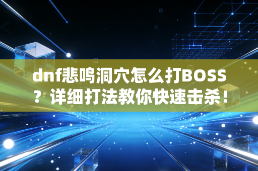 dnf悲鸣洞穴怎么打BOSS？详细打法教你快速击杀！