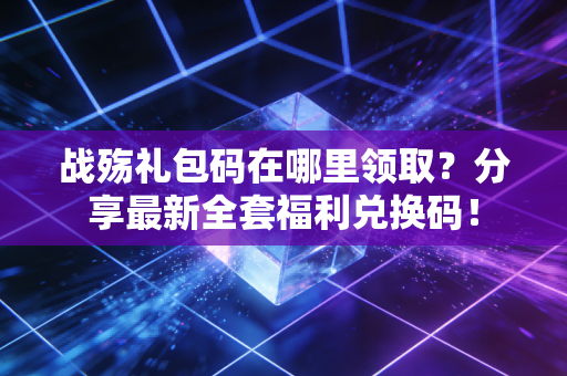 战殇礼包码在哪里领取？分享最新全套福利兑换码！
