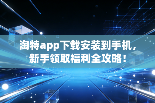 淘特app下载安装到手机，新手领取福利全攻略！