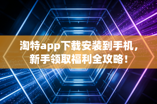 淘特app下载安装到手机，新手领取福利全攻略！