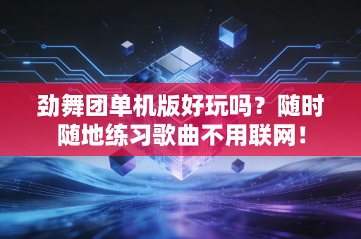 劲舞团单机版好玩吗？随时随地练习歌曲不用联网！