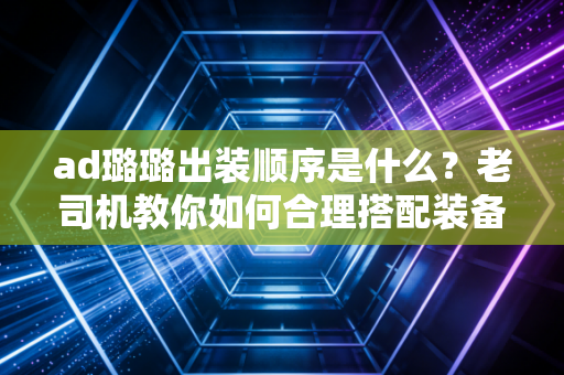 ad璐璐出装顺序是什么？老司机教你如何合理搭配装备！