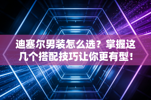 迪塞尔男装怎么选？掌握这几个搭配技巧让你更有型！