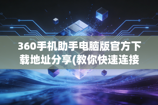 360手机助手电脑版官方下载地址分享(教你快速连接手机)