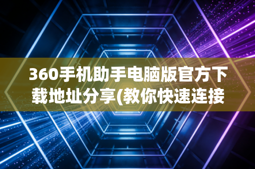 360手机助手电脑版官方下载地址分享(教你快速连接手机)