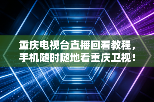重庆电视台直播回看教程，手机随时随地看重庆卫视！