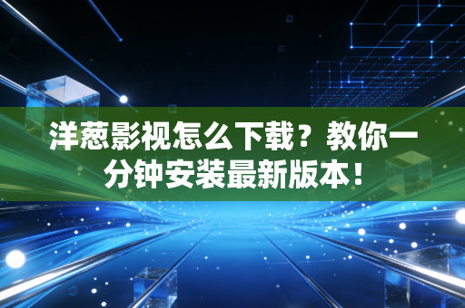 洋葱影视怎么下载？教你一分钟安装最新版本！