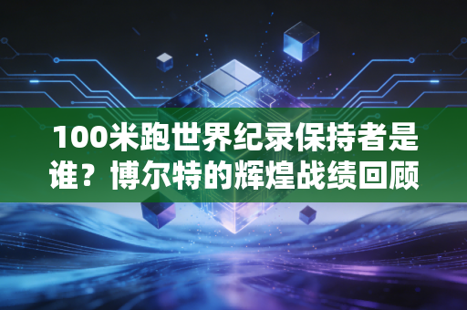 100米跑世界纪录保持者是谁？博尔特的辉煌战绩回顾！