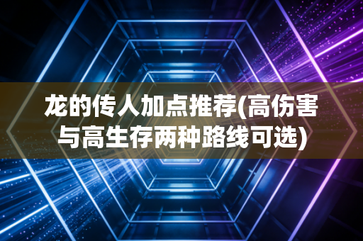 龙的传人加点推荐(高伤害与高生存两种路线可选)