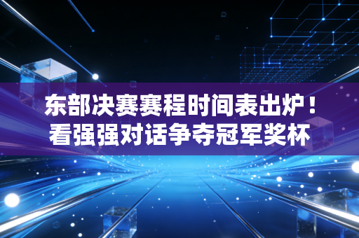 东部决赛赛程时间表出炉！看强强对话争夺冠军奖杯