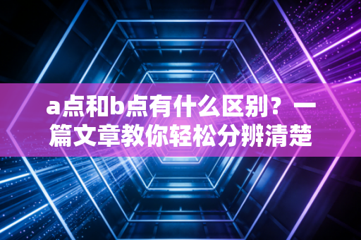 a点和b点有什么区别？一篇文章教你轻松分辨清楚
