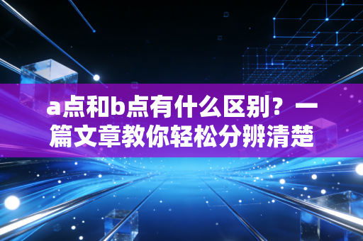 a点和b点有什么区别？一篇文章教你轻松分辨清楚