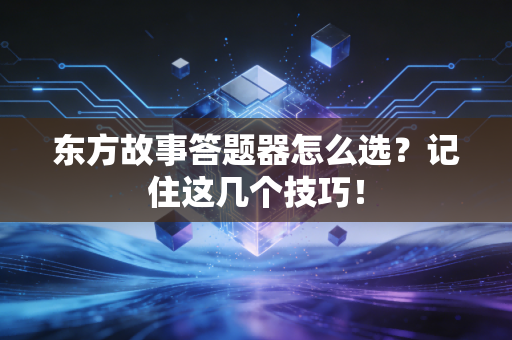 东方故事答题器怎么选？记住这几个技巧！