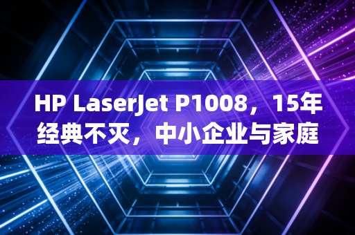 HP LaserJet P1008，15年经典不灭，中小企业与家庭用户的打印铁搭档