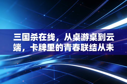 三国杀在线，从桌游桌到云端，卡牌里的青春联结从未断线