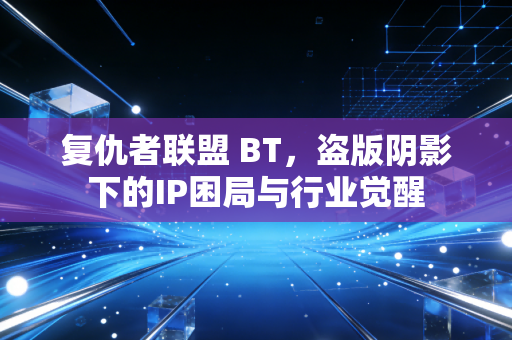 复仇者联盟 BT，盗版阴影下的IP困局与行业觉醒