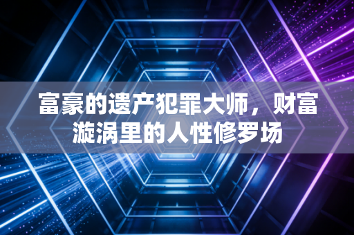 富豪的遗产犯罪大师，财富漩涡里的人性修罗场