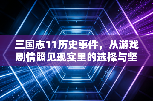 三国志11历史事件，从游戏剧情照见现实里的选择与坚守