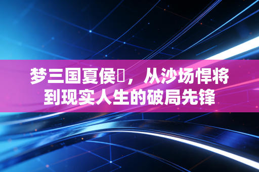 梦三国夏侯惇，从沙场悍将到现实人生的破局先锋