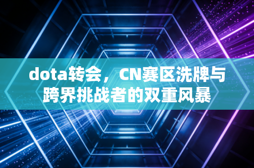 dota转会，CN赛区洗牌与跨界挑战者的双重风暴