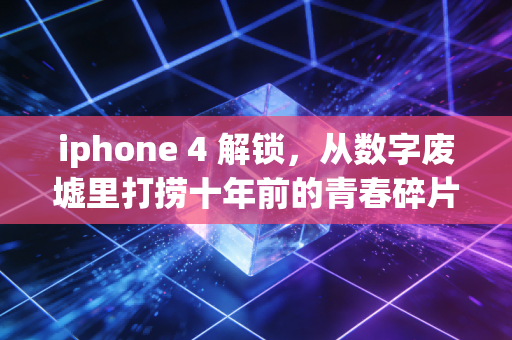 iphone 4 解锁，从数字废墟里打捞十年前的青春碎片