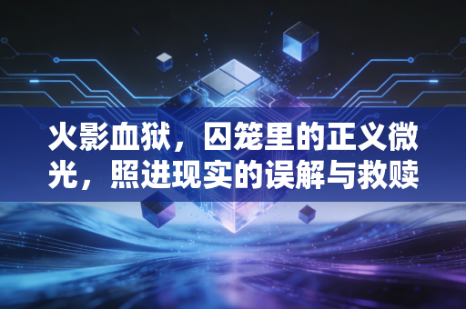 火影血狱，囚笼里的正义微光，照进现实的误解与救赎