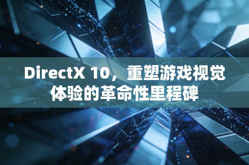 DirectX 10，重塑游戏视觉体验的革命性里程碑