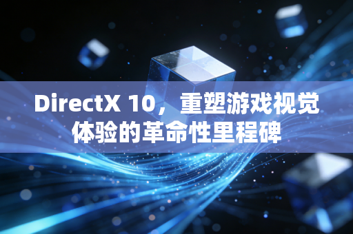 DirectX 10，重塑游戏视觉体验的革命性里程碑