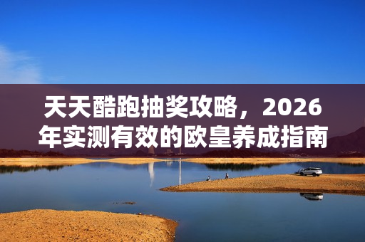 天天酷跑抽奖攻略，2026年实测有效的欧皇养成指南