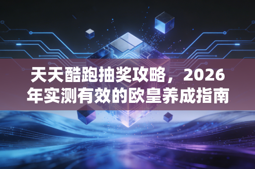 天天酷跑抽奖攻略，2026年实测有效的欧皇养成指南