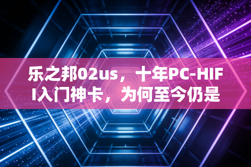 乐之邦02us，十年PC-HIFI入门神卡，为何至今仍是发烧友的情怀图腾？