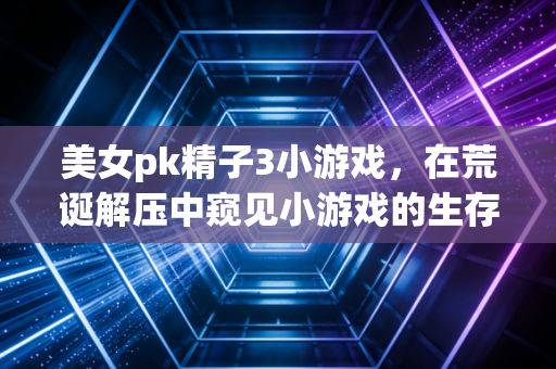 美女pk精子3小游戏，在荒诞解压中窥见小游戏的生存逻辑