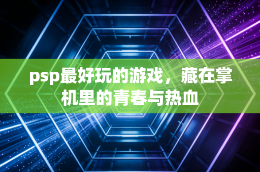 psp最好玩的游戏，藏在掌机里的青春与热血