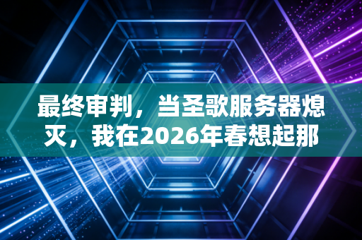 最终审判，当圣歌服务器熄灭，我在2026年春想起那些并肩的日子