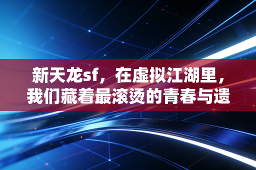 新天龙sf，在虚拟江湖里，我们藏着最滚烫的青春与遗憾