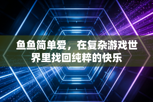 鱼鱼简单爱，在复杂游戏世界里找回纯粹的快乐