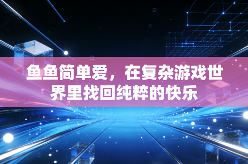 鱼鱼简单爱，在复杂游戏世界里找回纯粹的快乐