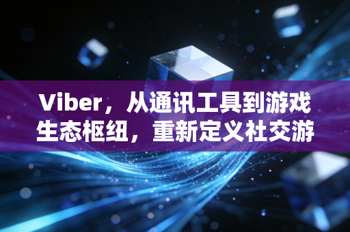 Viber，从通讯工具到游戏生态枢纽，重新定义社交游戏的打开方式