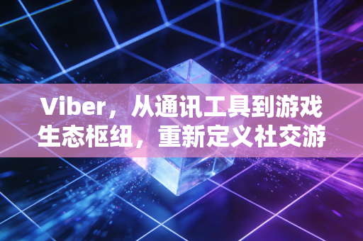 Viber，从通讯工具到游戏生态枢纽，重新定义社交游戏的打开方式