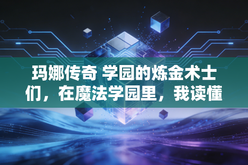 玛娜传奇 学园的炼金术士们，在魔法学园里，我读懂了成长的另一种模样
