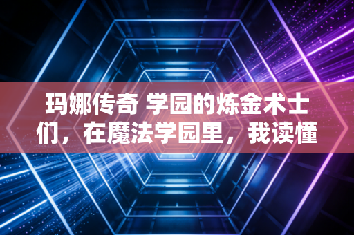 玛娜传奇 学园的炼金术士们，在魔法学园里，我读懂了成长的另一种模样